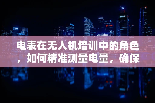 电表在无人机培训中的角色，如何精准测量电量，确保飞行安全？