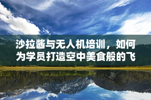 沙拉酱与无人机培训，如何为学员打造空中美食般的飞行体验？