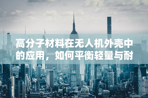 高分子材料在无人机外壳中的应用，如何平衡轻量与耐用性？