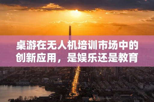 桌游在无人机培训市场中的创新应用，是娱乐还是教育？