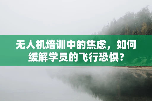 无人机培训中的焦虑，如何缓解学员的飞行恐惧？