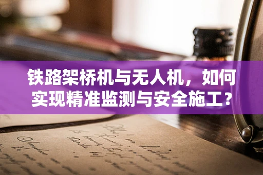 铁路架桥机与无人机，如何实现精准监测与安全施工？
