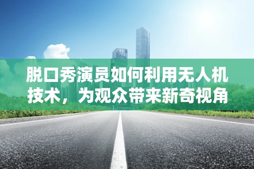 脱口秀演员如何利用无人机技术，为观众带来新奇视角的喜剧盛宴？