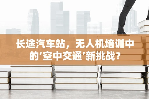 长途汽车站，无人机培训中的‘空中交通’新挑战？