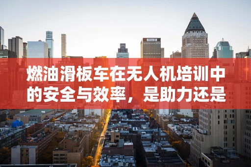 燃油滑板车在无人机培训中的安全与效率，是助力还是隐患？