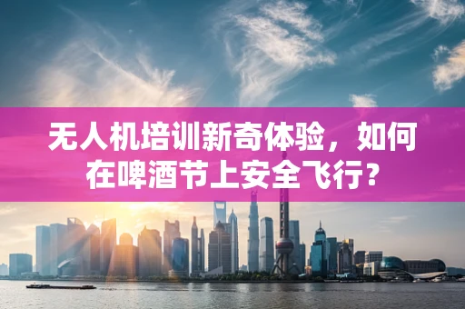 无人机培训新奇体验，如何在啤酒节上安全飞行？