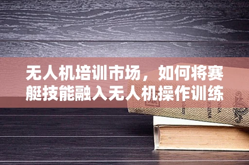 无人机培训市场，如何将赛艇技能融入无人机操作训练？