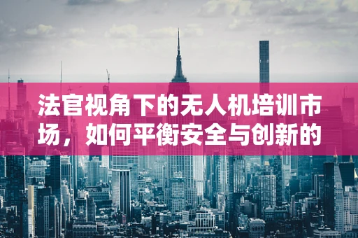 法官视角下的无人机培训市场，如何平衡安全与创新的法律边界？