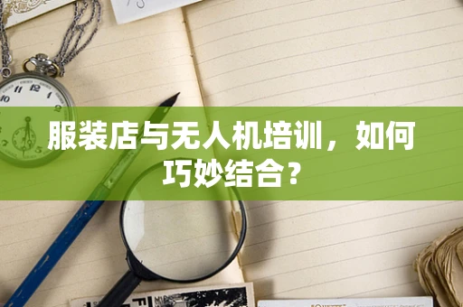 服装店与无人机培训，如何巧妙结合？