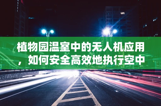 植物园温室中的无人机应用，如何安全高效地执行空中监测？