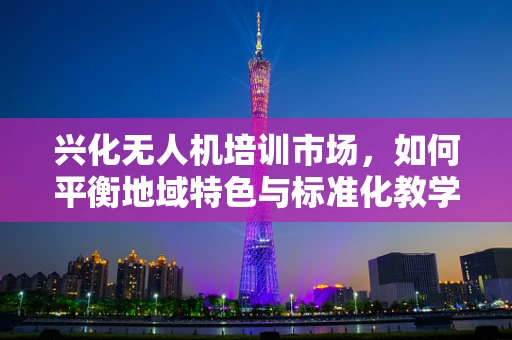 兴化无人机培训市场，如何平衡地域特色与标准化教学？