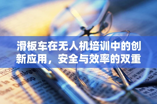 滑板车在无人机培训中的创新应用，安全与效率的双重挑战？