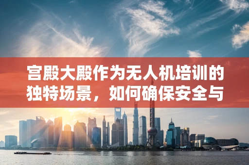 宫殿大殿作为无人机培训的独特场景，如何确保安全与高效？