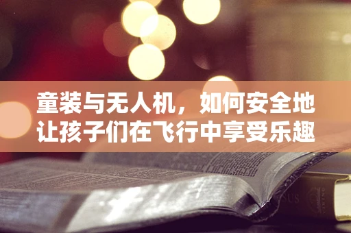 童装与无人机，如何安全地让孩子们在飞行中享受乐趣？