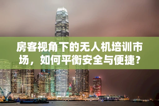 房客视角下的无人机培训市场，如何平衡安全与便捷？