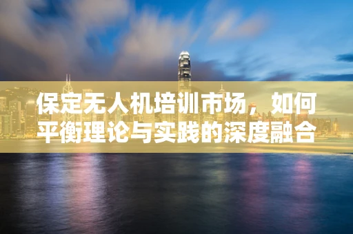 保定无人机培训市场，如何平衡理论与实践的深度融合？
