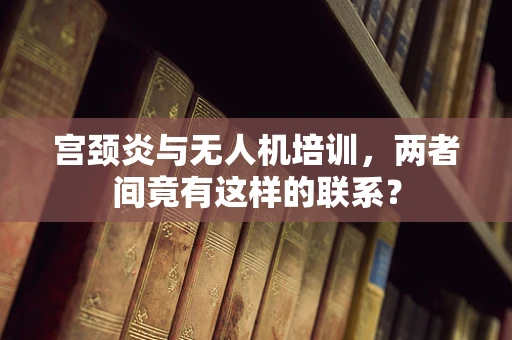 宫颈炎与无人机培训，两者间竟有这样的联系？