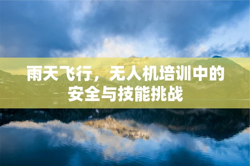 雨天飞行，无人机培训中的安全与技能挑战