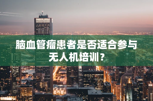 脑血管瘤患者是否适合参与无人机培训？