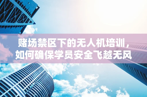 赌场禁区下的无人机培训，如何确保学员安全飞越无风险地带？