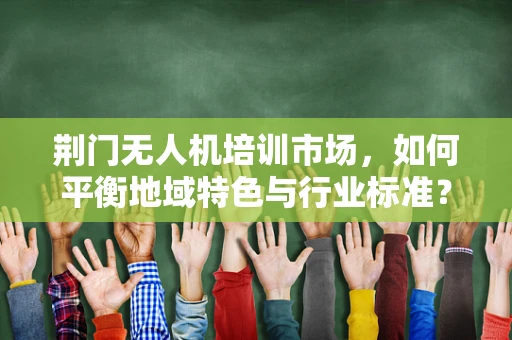 荆门无人机培训市场，如何平衡地域特色与行业标准？