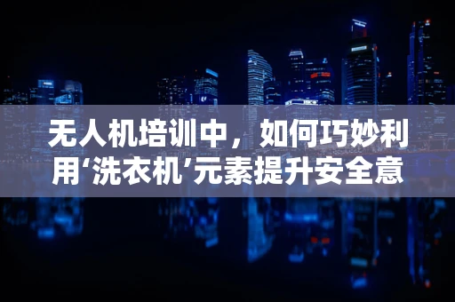 无人机培训中，如何巧妙利用‘洗衣机’元素提升安全意识？