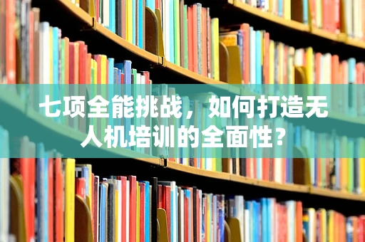 七项全能挑战，如何打造无人机培训的全面性？