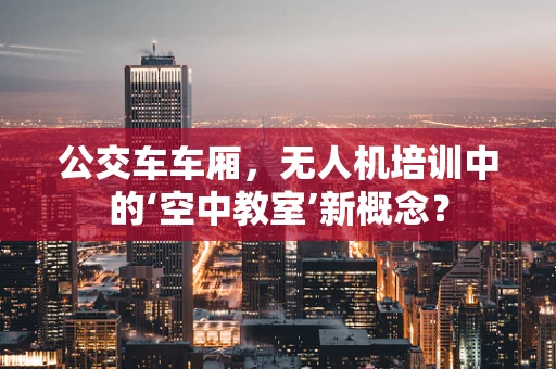 公交车车厢，无人机培训中的‘空中教室’新概念？