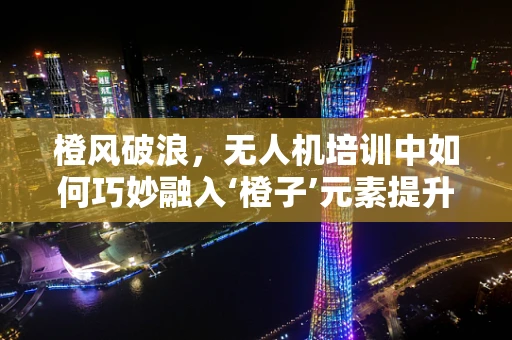 橙风破浪，无人机培训中如何巧妙融入‘橙子’元素提升学习体验？