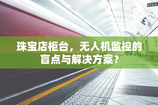 珠宝店柜台，无人机监控的盲点与解决方案？