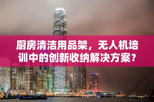 厨房清洁用品架，无人机培训中的创新收纳解决方案？