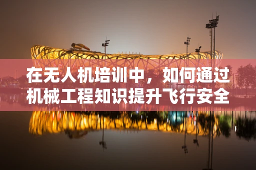 在无人机培训中，如何通过机械工程知识提升飞行安全与维护效率？