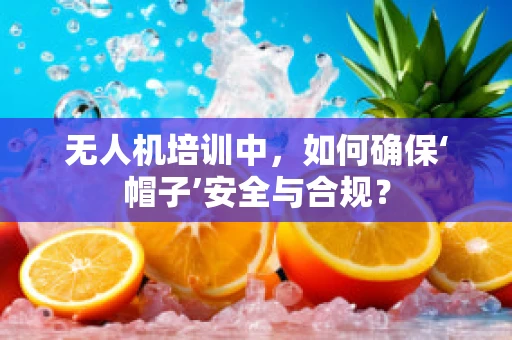 无人机培训中，如何确保‘帽子’安全与合规？