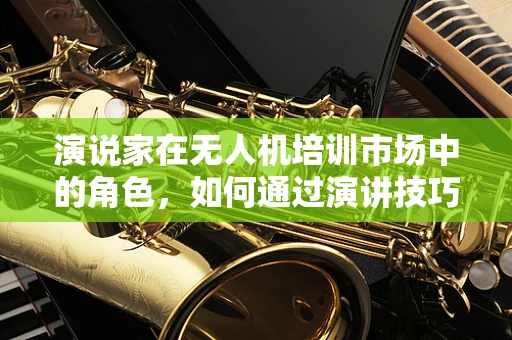 演说家在无人机培训市场中的角色，如何通过演讲技巧提升学员学习体验？