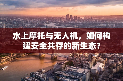 水上摩托与无人机，如何构建安全共存的新生态？