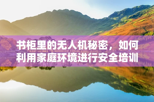 书柜里的无人机秘密，如何利用家庭环境进行安全培训？