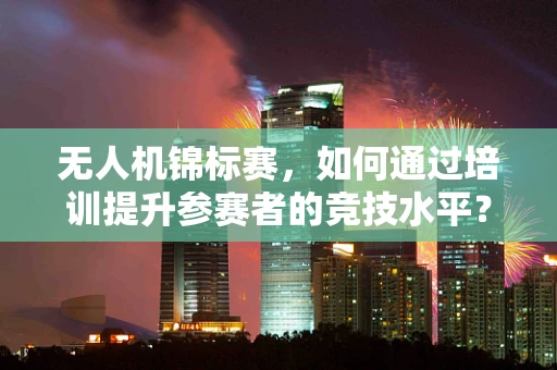 无人机锦标赛，如何通过培训提升参赛者的竞技水平？