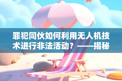 罪犯同伙如何利用无人机技术进行非法活动？——揭秘无人机培训市场的隐忧