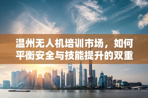 温州无人机培训市场，如何平衡安全与技能提升的双重需求？