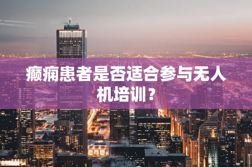 癫痫患者是否适合参与无人机培训？