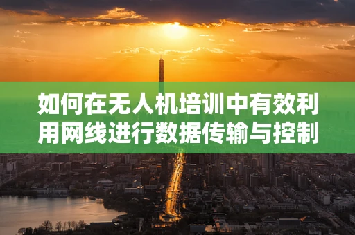如何在无人机培训中有效利用网线进行数据传输与控制？