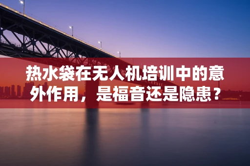 热水袋在无人机培训中的意外作用，是福音还是隐患？