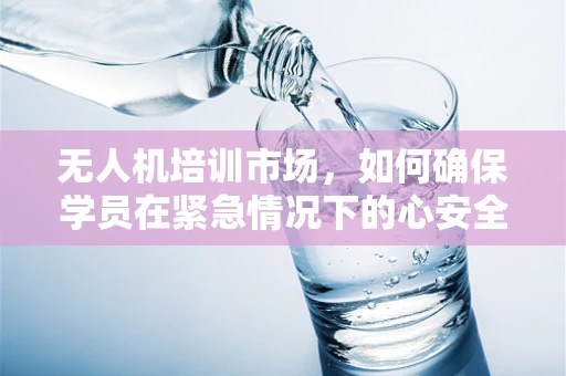 无人机培训市场，如何确保学员在紧急情况下的心安全？