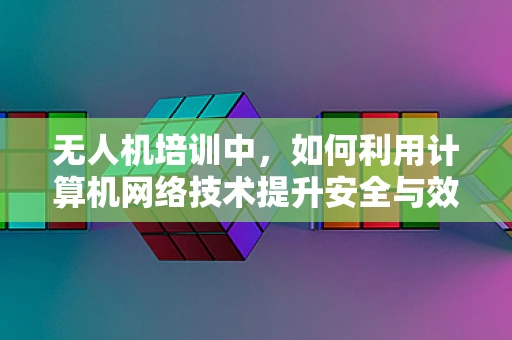 无人机培训中，如何利用计算机网络技术提升安全与效率？