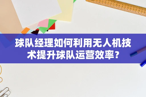 球队经理如何利用无人机技术提升球队运营效率？