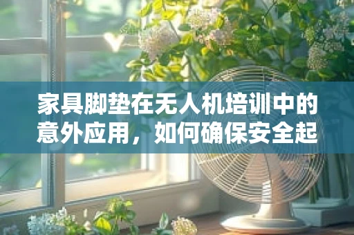 家具脚垫在无人机培训中的意外应用，如何确保安全起降？