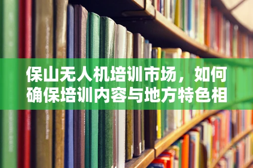 保山无人机培训市场，如何确保培训内容与地方特色相融合？
