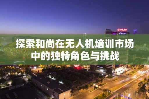 探索和尚在无人机培训市场中的独特角色与挑战