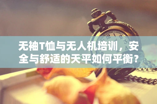 无袖T恤与无人机培训，安全与舒适的天平如何平衡？