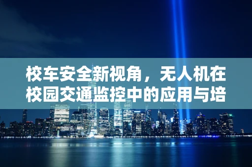校车安全新视角，无人机在校园交通监控中的应用与培训需求